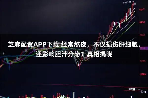 芝麻配资APP下载 经常熬夜，不仅损伤肝细胞，还影响胆汁分泌？真相揭晓
