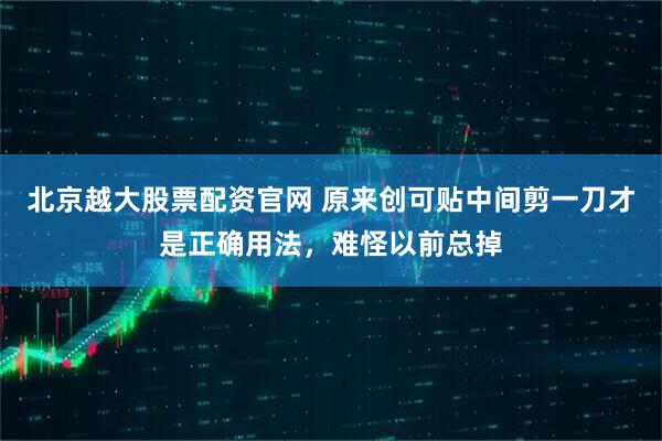 北京越大股票配资官网 原来创可贴中间剪一刀才是正确用法，难怪以前总掉