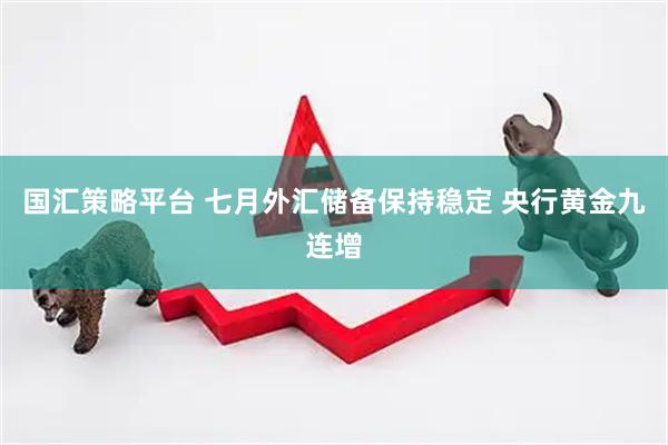 国汇策略平台 七月外汇储备保持稳定 央行黄金九连增