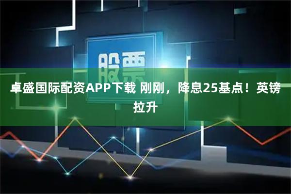 卓盛国际配资APP下载 刚刚，降息25基点！英镑拉升