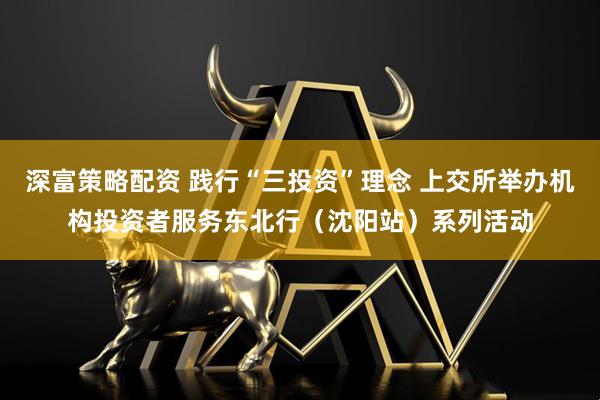 深富策略配资 践行“三投资”理念 上交所举办机构投资者服务东北行（沈阳站）系列活动