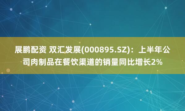 展鹏配资 双汇发展(000895.SZ)：上半年公司肉制品在餐饮渠道的销量同比增长2%