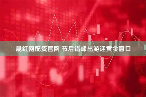 晟红网配资官网 节后错峰出游迎黄金窗口