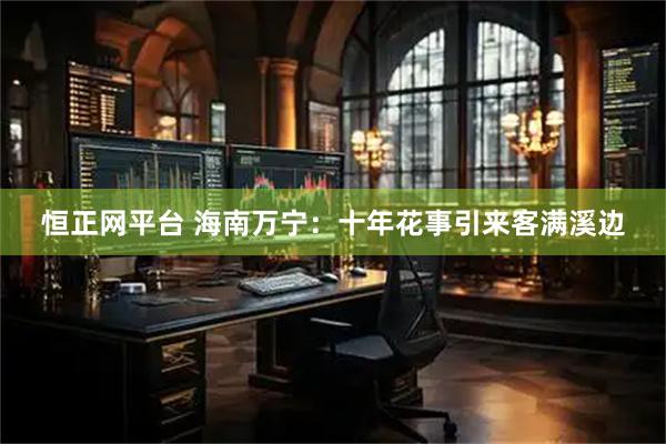 恒正网平台 海南万宁：十年花事引来客满溪边