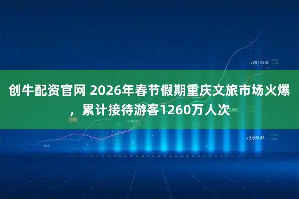 创牛配资官网 2026年春节假期重庆文旅市场火爆，累计接待游客1260万人次