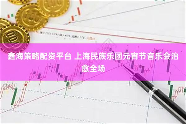鑫海策略配资平台 上海民族乐团元宵节音乐会治愈全场
