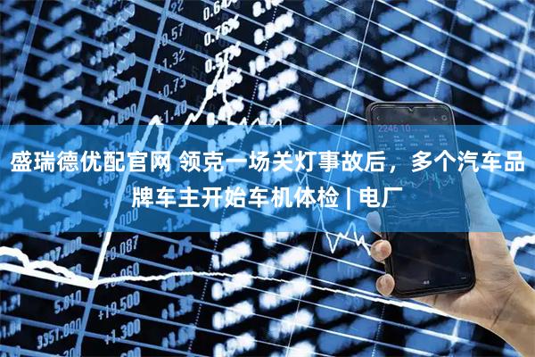盛瑞德优配官网 领克一场关灯事故后，多个汽车品牌车主开始车机体检 | 电厂