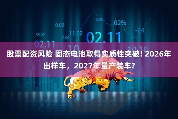 股票配资风险 固态电池取得实质性突破! 2026年出样车，2027年量产装车?