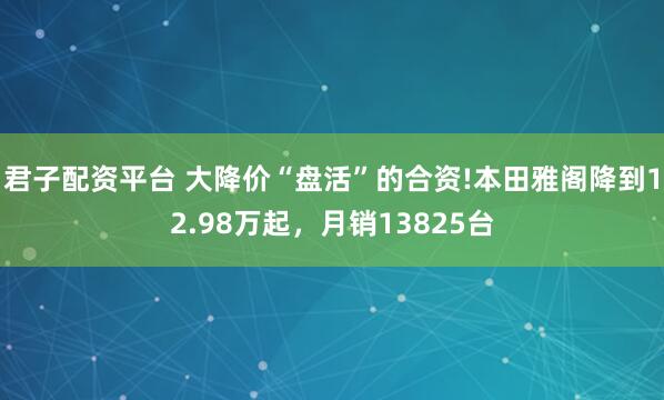 君子配资平台 大降价“盘活”的合资!本田雅阁降到12.98万起，月销13825台