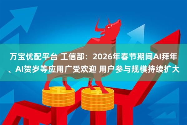 万宝优配平台 工信部：2026年春节期间AI拜年、AI贺岁等应用广受欢迎 用户参与规模持续扩大