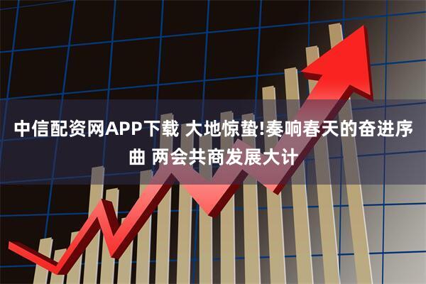 中信配资网APP下载 大地惊蛰!奏响春天的奋进序曲 两会共商发展大计
