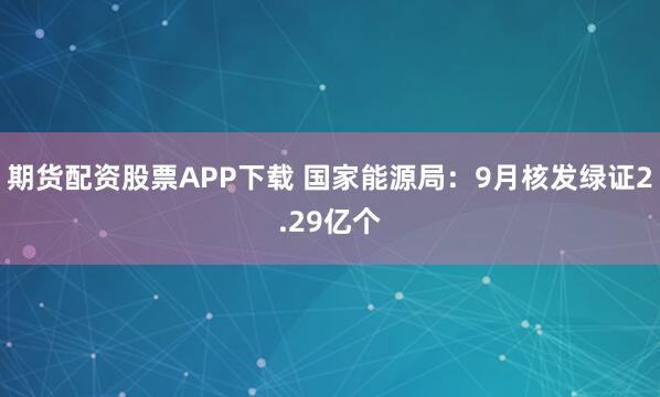 期货配资股票APP下载 国家能源局：9月核发绿证2.29亿个