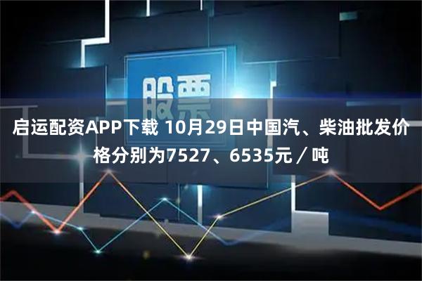 启运配资APP下载 10月29日中国汽、柴油批发价格分别为7527、6535元／吨
