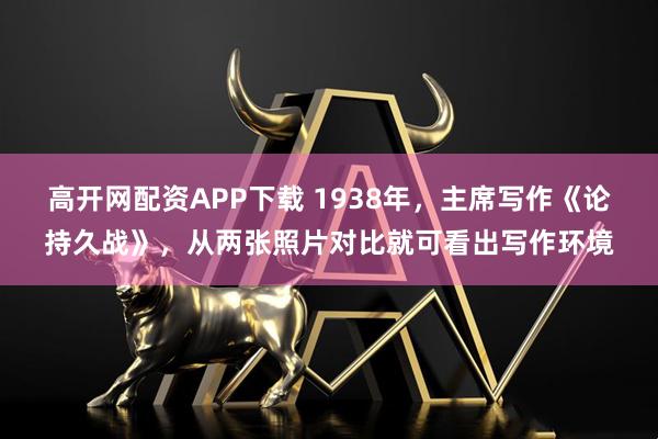 高开网配资APP下载 1938年，主席写作《论持久战》，从两张照片对比就可看出写作环境