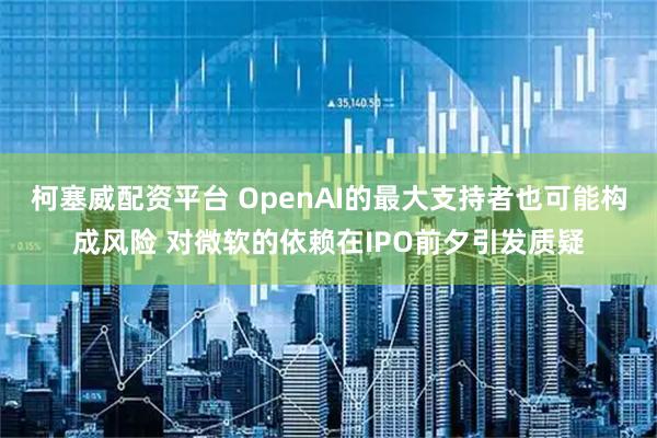 柯塞威配资平台 OpenAI的最大支持者也可能构成风险 对微软的依赖在IPO前夕引发质疑