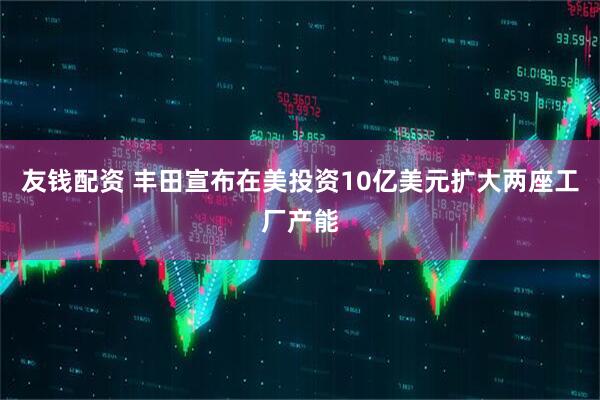 友钱配资 丰田宣布在美投资10亿美元扩大两座工厂产能