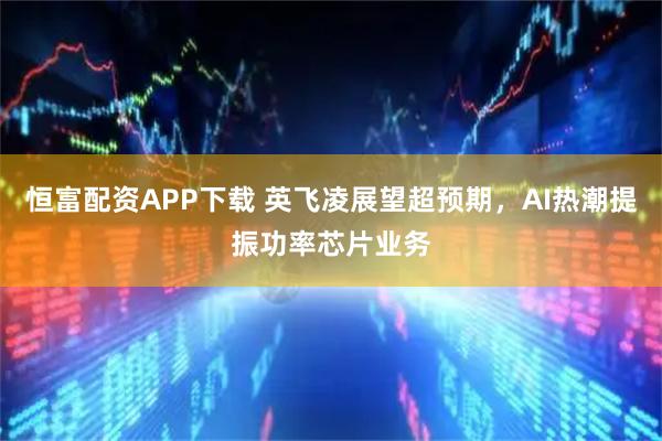 恒富配资APP下载 英飞凌展望超预期，AI热潮提振功率芯片业务