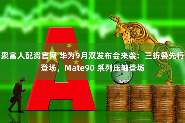 聚富人配资官网 华为9月双发布会来袭：三折叠先行登场，Mate90 系列压轴登场